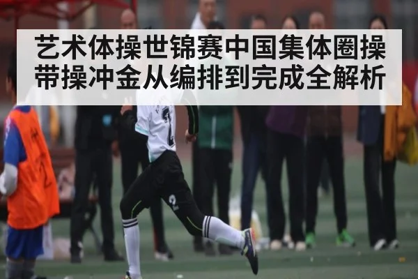 艺术体操世锦赛中国集体圈操带操冲金从编排到完成全解析
