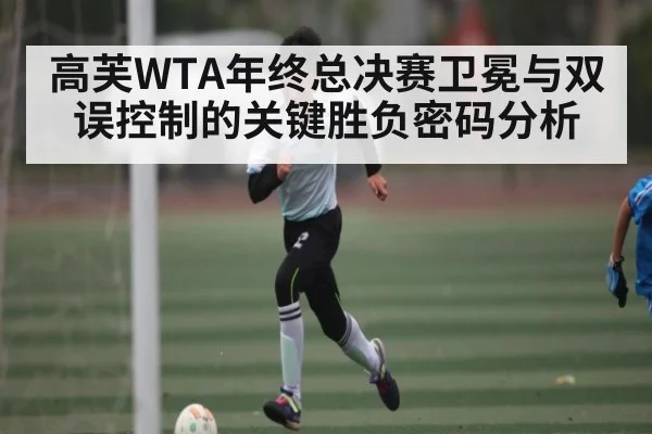 高芙WTA年终总决赛卫冕与双误控制的关键胜负密码分析