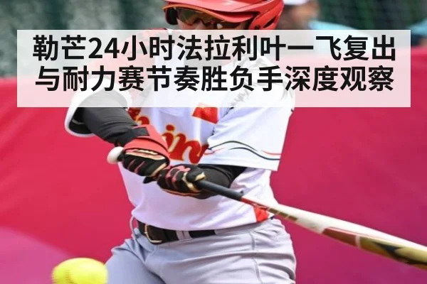 勒芒24小时法拉利叶一飞复出与耐力赛节奏胜负手深度观察
