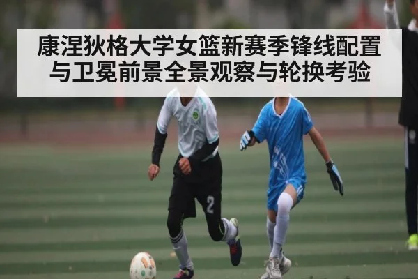 康涅狄格大学女篮新赛季锋线配置与卫冕前景全景观察与轮换考验